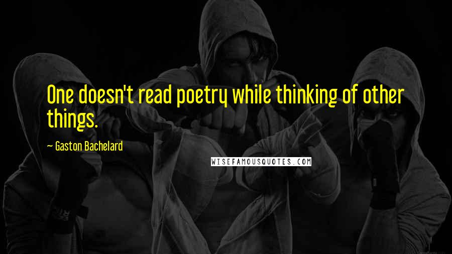 Gaston Bachelard Quotes: One doesn't read poetry while thinking of other things.