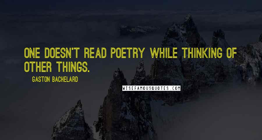 Gaston Bachelard Quotes: One doesn't read poetry while thinking of other things.