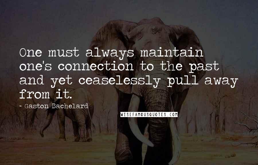 Gaston Bachelard Quotes: One must always maintain one's connection to the past and yet ceaselessly pull away from it.