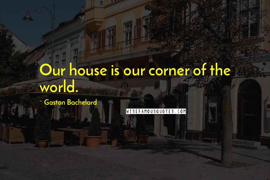 Gaston Bachelard Quotes: Our house is our corner of the world.