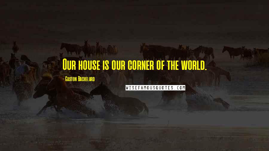 Gaston Bachelard Quotes: Our house is our corner of the world.