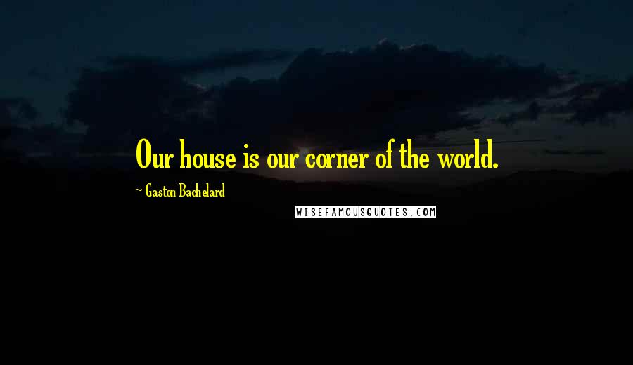 Gaston Bachelard Quotes: Our house is our corner of the world.