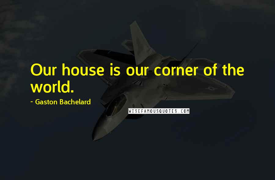 Gaston Bachelard Quotes: Our house is our corner of the world.