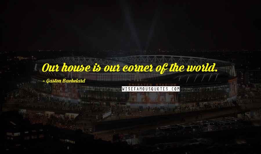 Gaston Bachelard Quotes: Our house is our corner of the world.