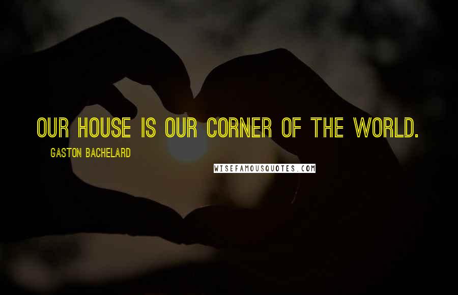 Gaston Bachelard Quotes: Our house is our corner of the world.