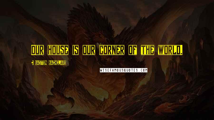 Gaston Bachelard Quotes: Our house is our corner of the world.