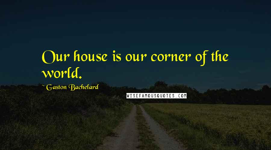 Gaston Bachelard Quotes: Our house is our corner of the world.