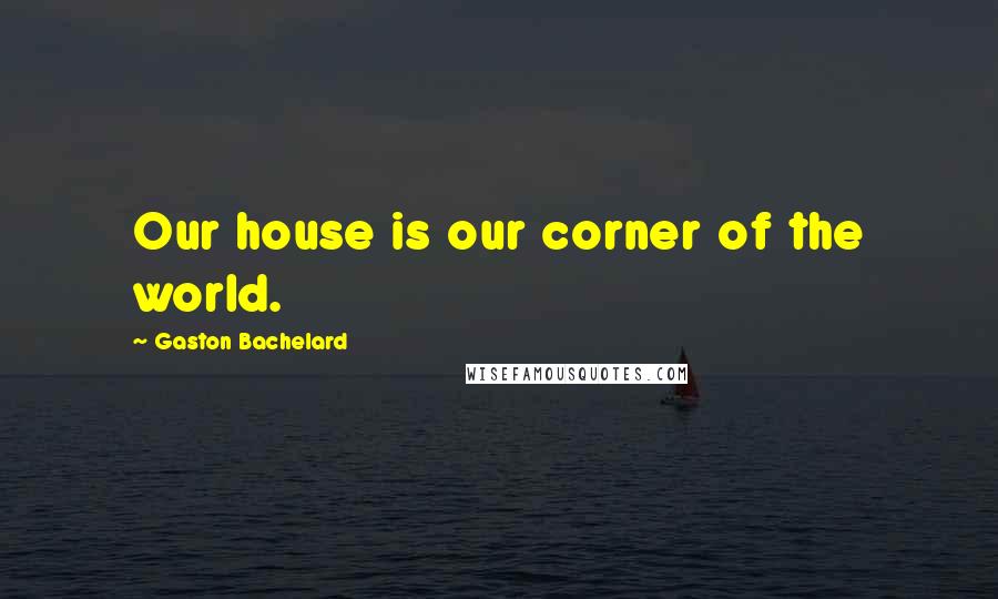 Gaston Bachelard Quotes: Our house is our corner of the world.