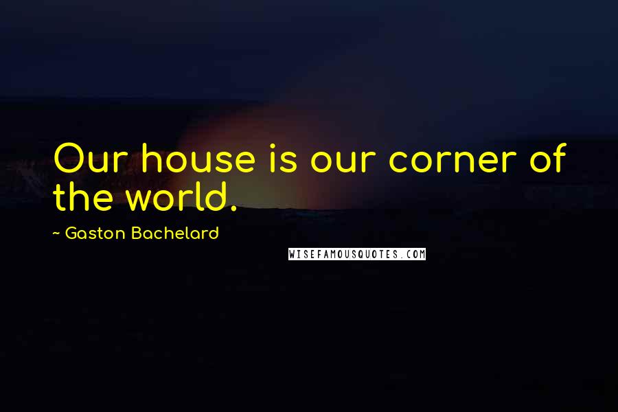 Gaston Bachelard Quotes: Our house is our corner of the world.