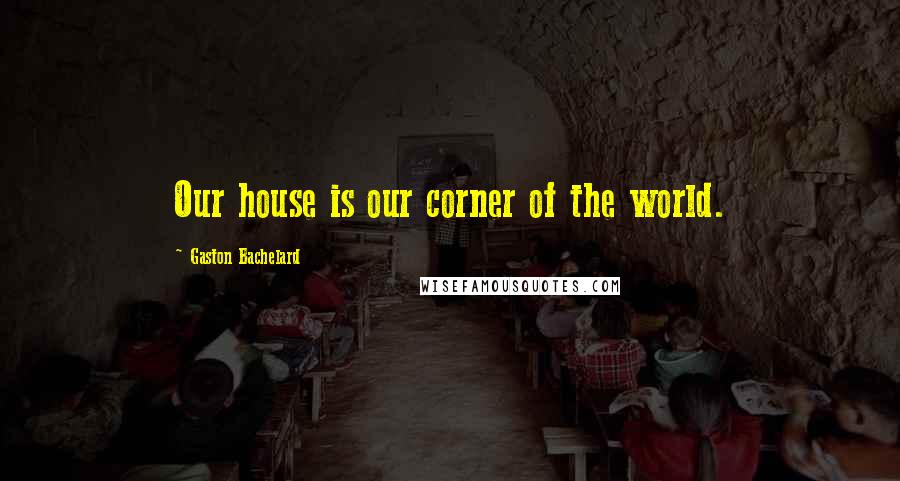 Gaston Bachelard Quotes: Our house is our corner of the world.