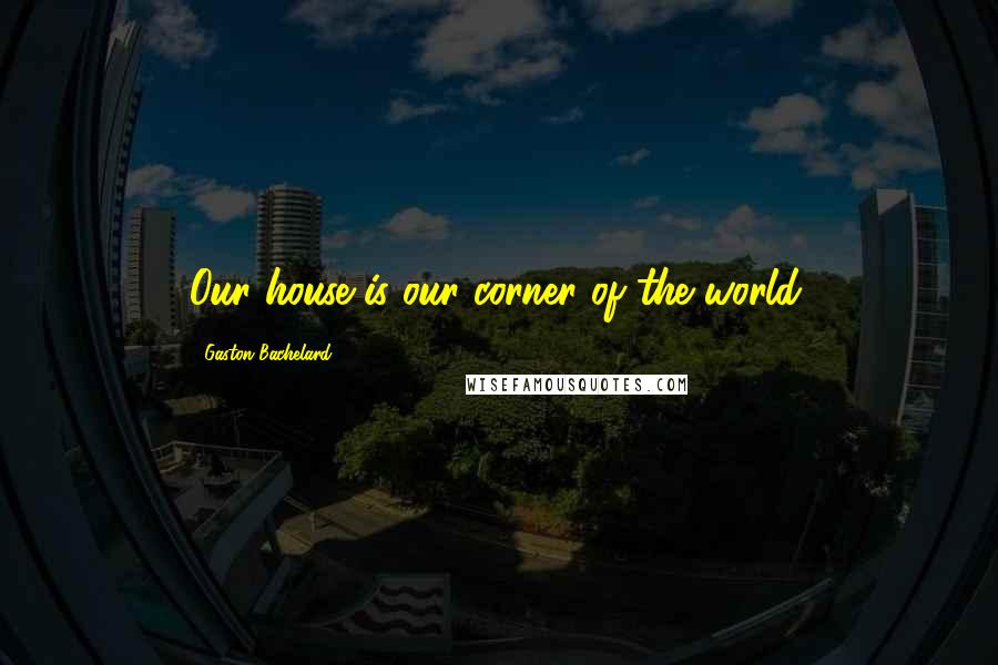 Gaston Bachelard Quotes: Our house is our corner of the world.