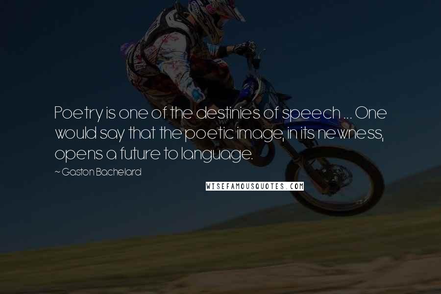 Gaston Bachelard Quotes: Poetry is one of the destinies of speech ... One would say that the poetic image, in its newness, opens a future to language.