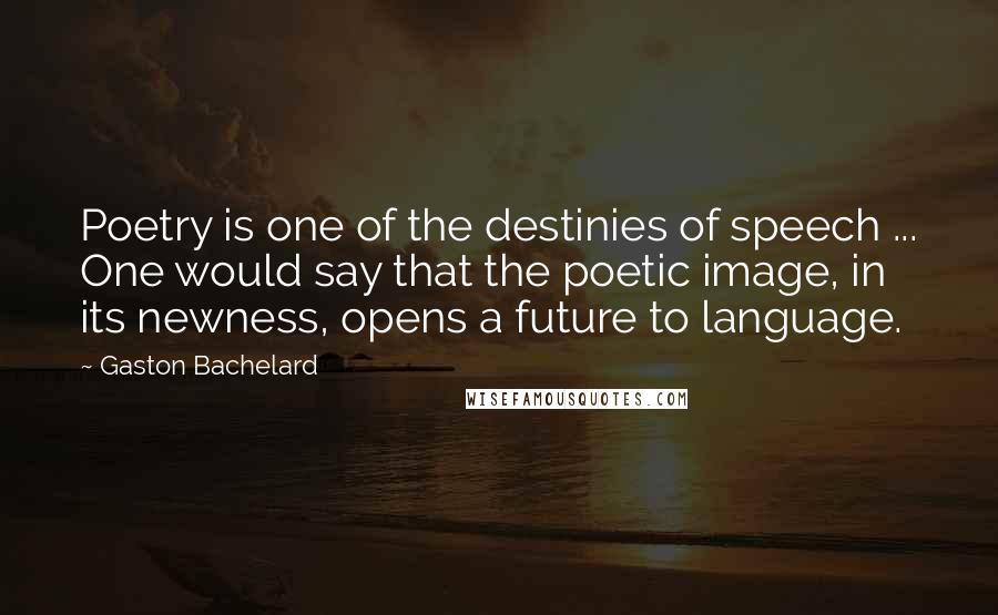Gaston Bachelard Quotes: Poetry is one of the destinies of speech ... One would say that the poetic image, in its newness, opens a future to language.