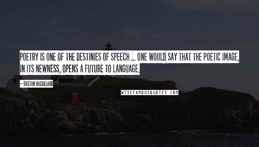 Gaston Bachelard Quotes: Poetry is one of the destinies of speech ... One would say that the poetic image, in its newness, opens a future to language.