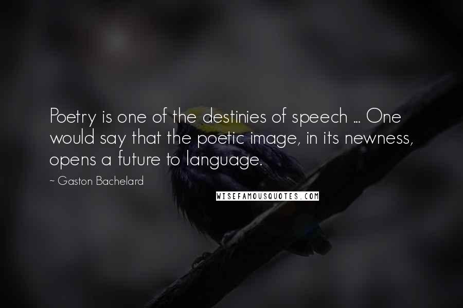 Gaston Bachelard Quotes: Poetry is one of the destinies of speech ... One would say that the poetic image, in its newness, opens a future to language.