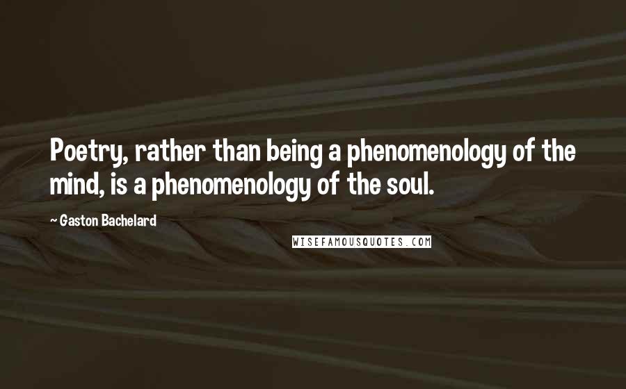 Gaston Bachelard Quotes: Poetry, rather than being a phenomenology of the mind, is a phenomenology of the soul.