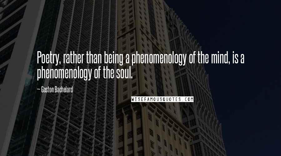 Gaston Bachelard Quotes: Poetry, rather than being a phenomenology of the mind, is a phenomenology of the soul.