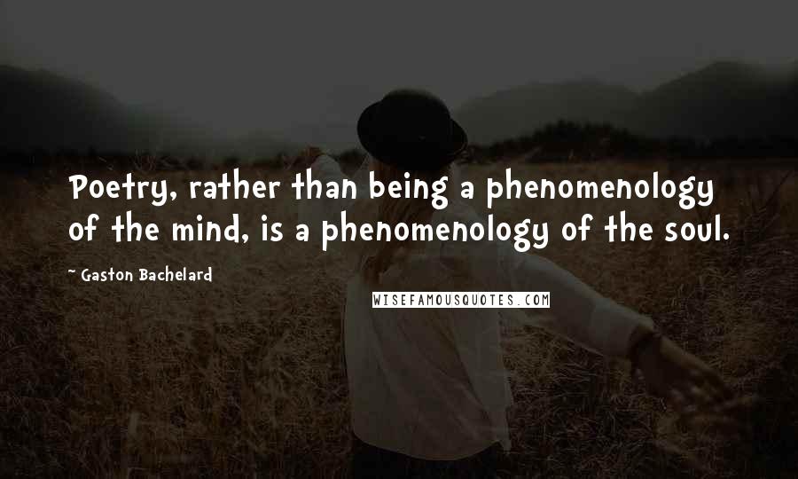 Gaston Bachelard Quotes: Poetry, rather than being a phenomenology of the mind, is a phenomenology of the soul.