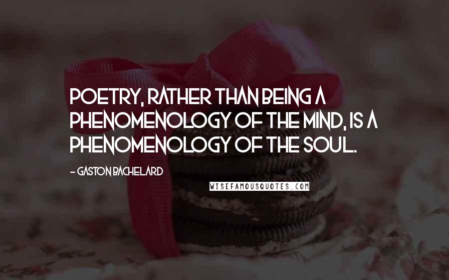 Gaston Bachelard Quotes: Poetry, rather than being a phenomenology of the mind, is a phenomenology of the soul.