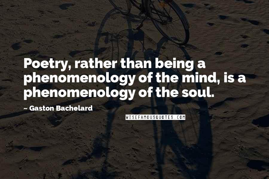 Gaston Bachelard Quotes: Poetry, rather than being a phenomenology of the mind, is a phenomenology of the soul.