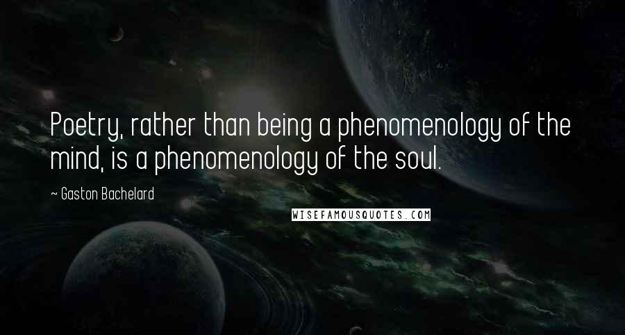 Gaston Bachelard Quotes: Poetry, rather than being a phenomenology of the mind, is a phenomenology of the soul.