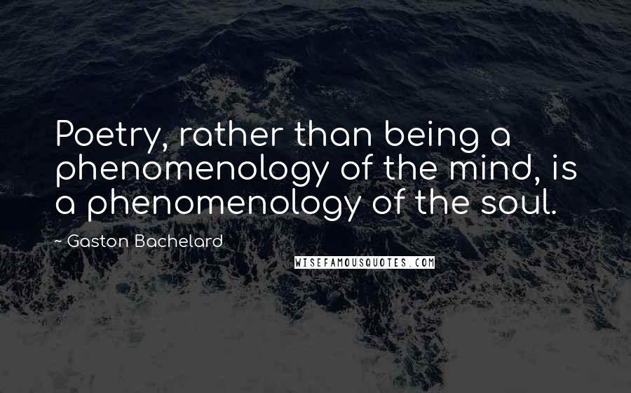 Gaston Bachelard Quotes: Poetry, rather than being a phenomenology of the mind, is a phenomenology of the soul.