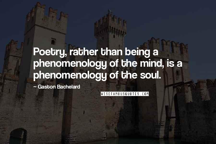 Gaston Bachelard Quotes: Poetry, rather than being a phenomenology of the mind, is a phenomenology of the soul.