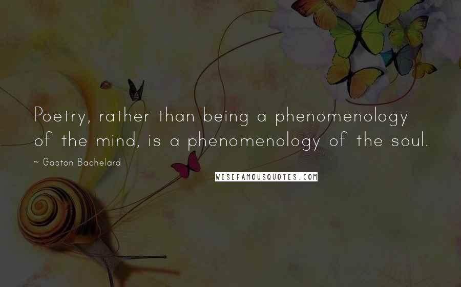 Gaston Bachelard Quotes: Poetry, rather than being a phenomenology of the mind, is a phenomenology of the soul.