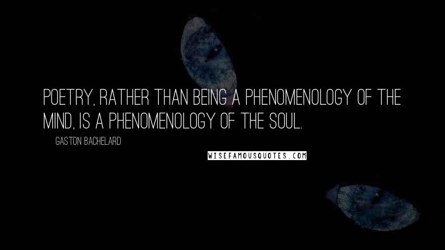 Gaston Bachelard Quotes: Poetry, rather than being a phenomenology of the mind, is a phenomenology of the soul.