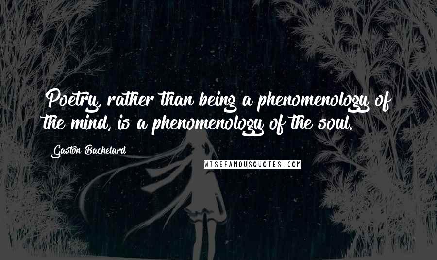 Gaston Bachelard Quotes: Poetry, rather than being a phenomenology of the mind, is a phenomenology of the soul.