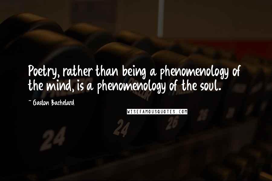 Gaston Bachelard Quotes: Poetry, rather than being a phenomenology of the mind, is a phenomenology of the soul.