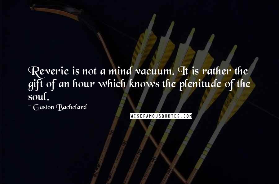 Gaston Bachelard Quotes: Reverie is not a mind vacuum. It is rather the gift of an hour which knows the plenitude of the soul.