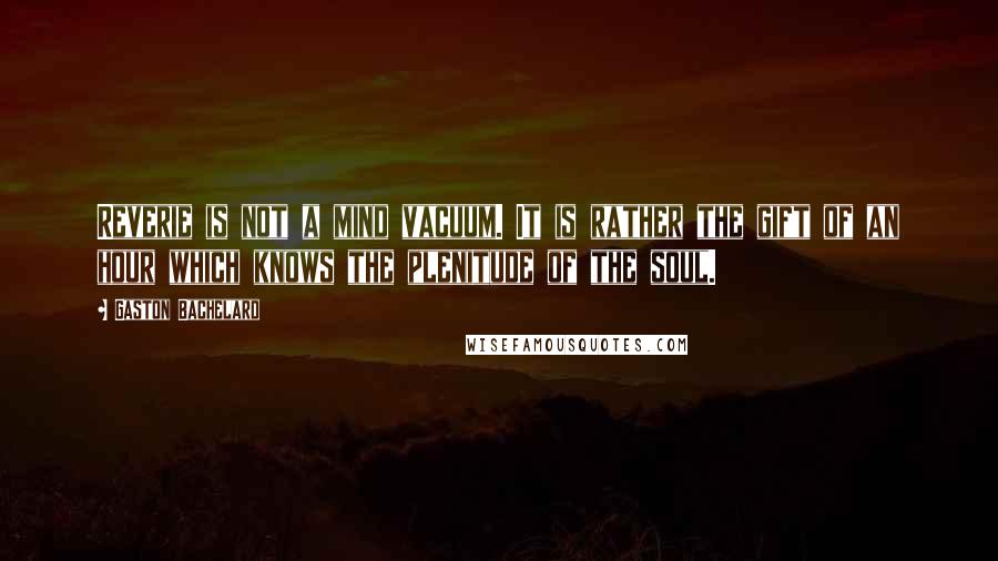 Gaston Bachelard Quotes: Reverie is not a mind vacuum. It is rather the gift of an hour which knows the plenitude of the soul.