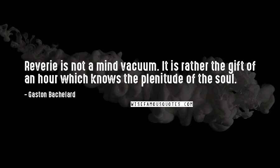 Gaston Bachelard Quotes: Reverie is not a mind vacuum. It is rather the gift of an hour which knows the plenitude of the soul.