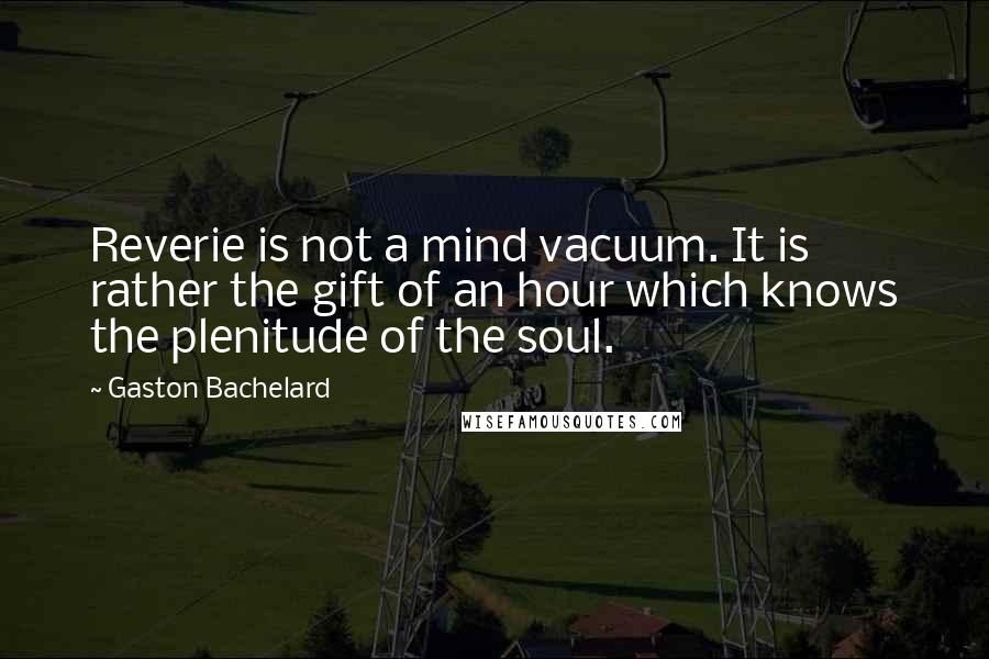 Gaston Bachelard Quotes: Reverie is not a mind vacuum. It is rather the gift of an hour which knows the plenitude of the soul.