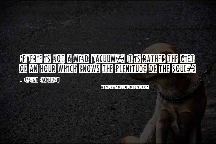 Gaston Bachelard Quotes: Reverie is not a mind vacuum. It is rather the gift of an hour which knows the plenitude of the soul.