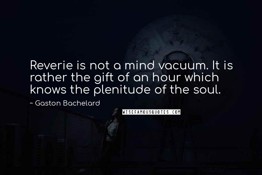 Gaston Bachelard Quotes: Reverie is not a mind vacuum. It is rather the gift of an hour which knows the plenitude of the soul.