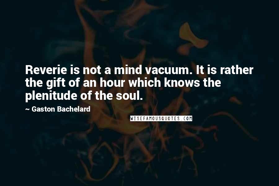 Gaston Bachelard Quotes: Reverie is not a mind vacuum. It is rather the gift of an hour which knows the plenitude of the soul.