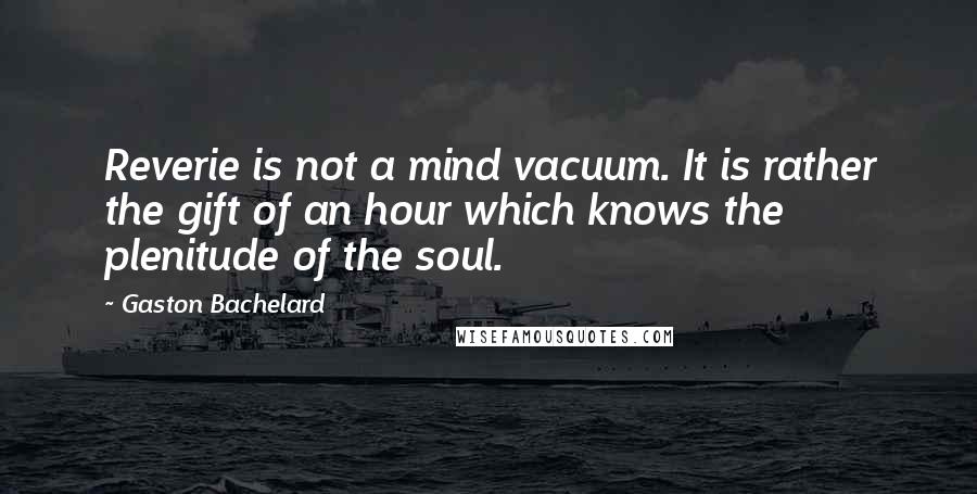 Gaston Bachelard Quotes: Reverie is not a mind vacuum. It is rather the gift of an hour which knows the plenitude of the soul.