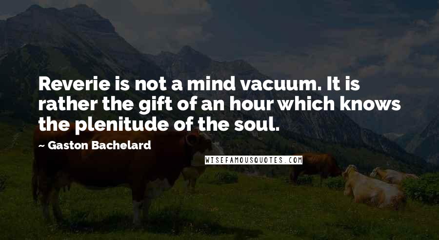 Gaston Bachelard Quotes: Reverie is not a mind vacuum. It is rather the gift of an hour which knows the plenitude of the soul.