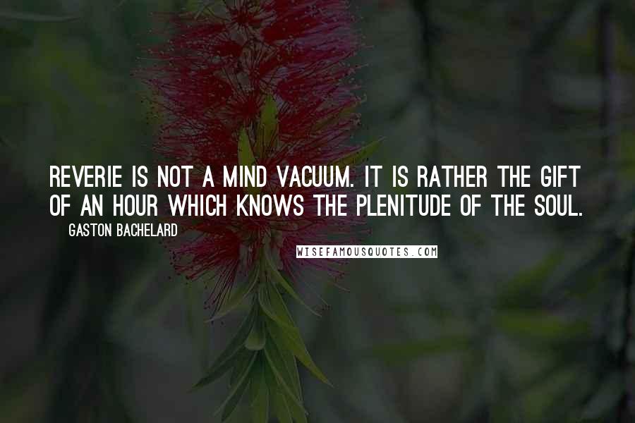 Gaston Bachelard Quotes: Reverie is not a mind vacuum. It is rather the gift of an hour which knows the plenitude of the soul.