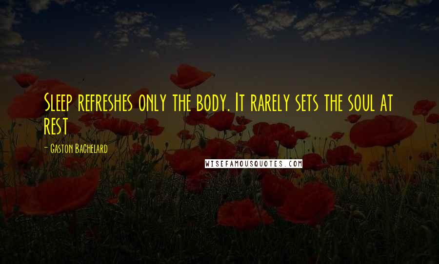 Gaston Bachelard Quotes: Sleep refreshes only the body. It rarely sets the soul at rest