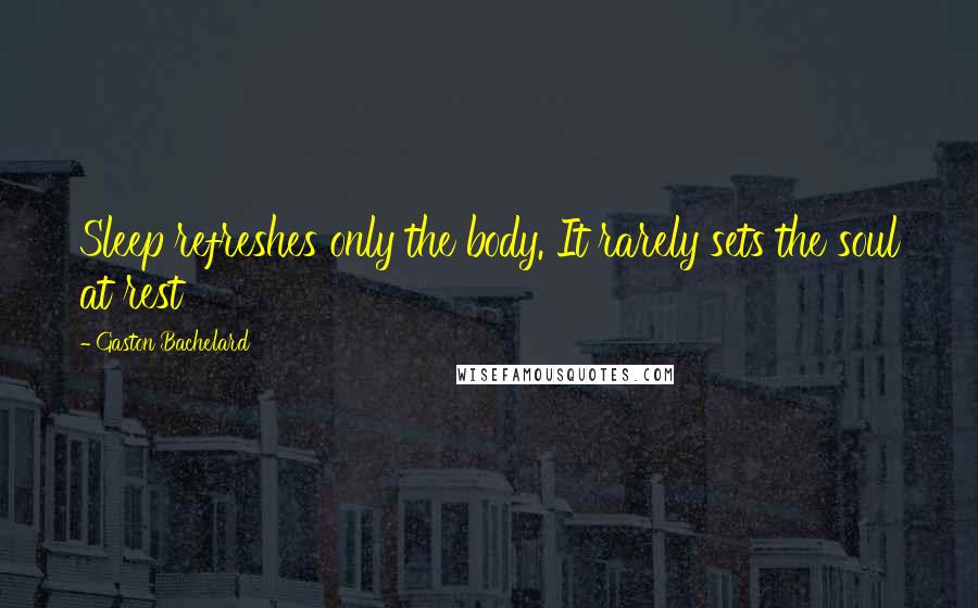 Gaston Bachelard Quotes: Sleep refreshes only the body. It rarely sets the soul at rest