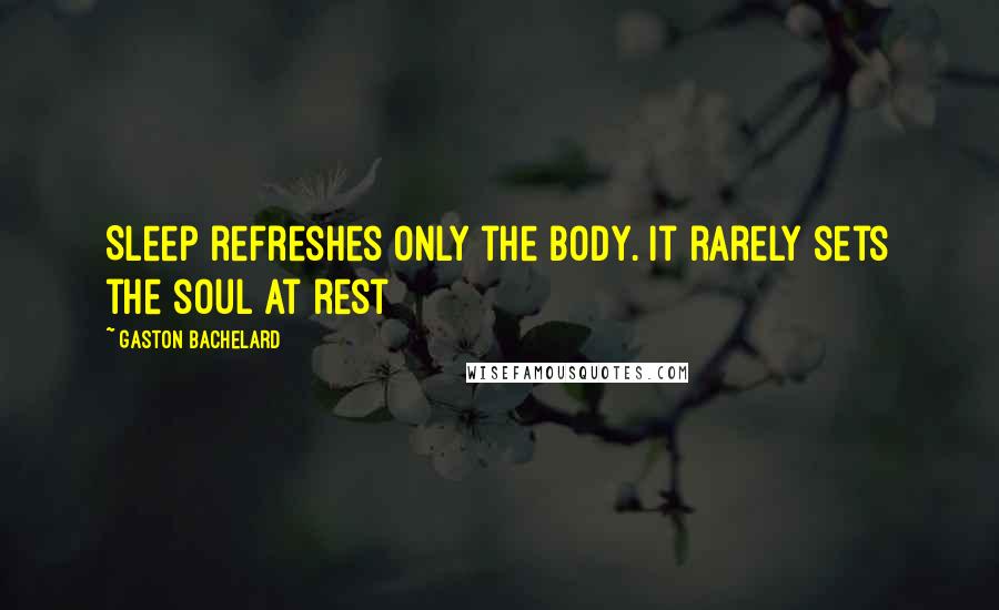 Gaston Bachelard Quotes: Sleep refreshes only the body. It rarely sets the soul at rest