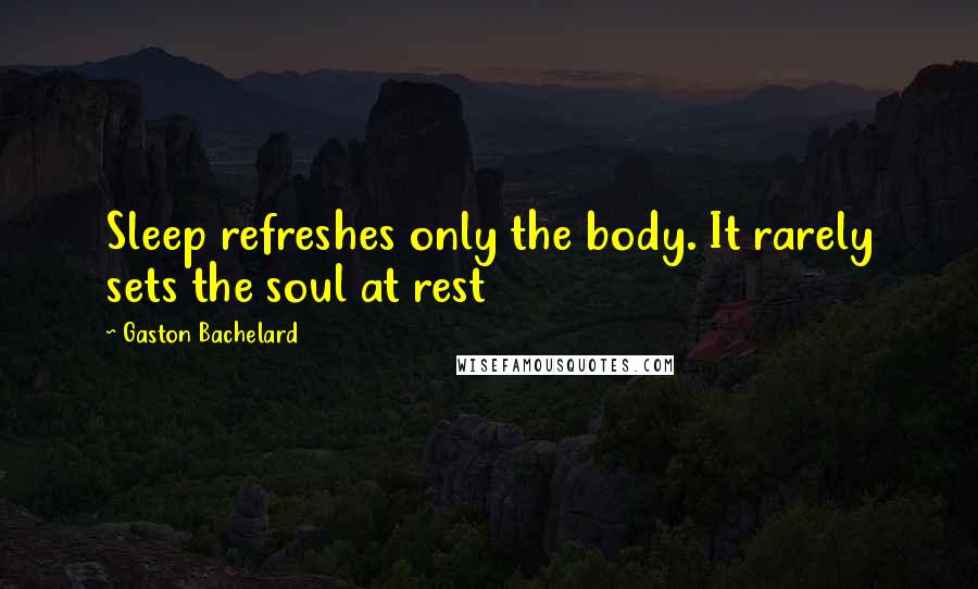 Gaston Bachelard Quotes: Sleep refreshes only the body. It rarely sets the soul at rest