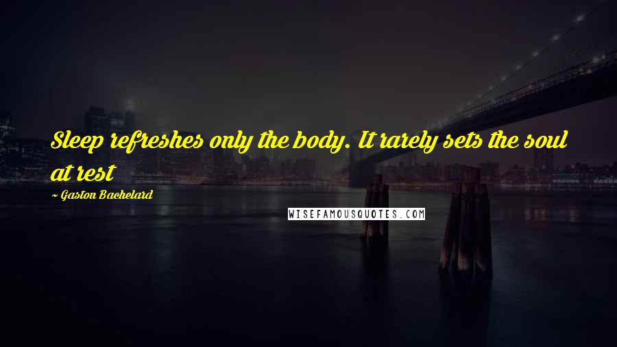 Gaston Bachelard Quotes: Sleep refreshes only the body. It rarely sets the soul at rest