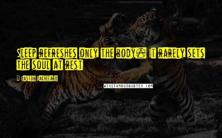 Gaston Bachelard Quotes: Sleep refreshes only the body. It rarely sets the soul at rest