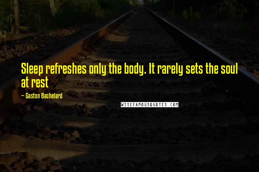 Gaston Bachelard Quotes: Sleep refreshes only the body. It rarely sets the soul at rest