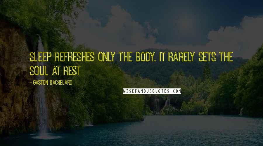 Gaston Bachelard Quotes: Sleep refreshes only the body. It rarely sets the soul at rest