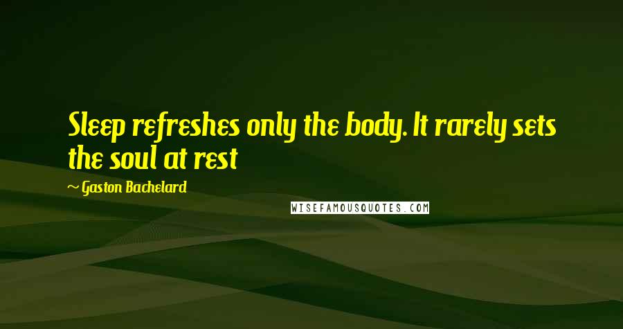 Gaston Bachelard Quotes: Sleep refreshes only the body. It rarely sets the soul at rest